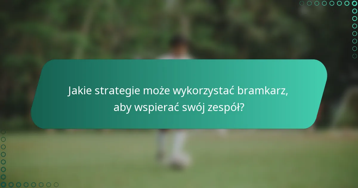 Jakie strategie może wykorzystać bramkarz, aby wspierać swój zespół?