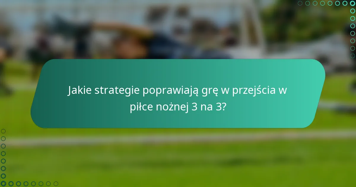 Jakie strategie poprawiają grę w przejścia w piłce nożnej 3 na 3?