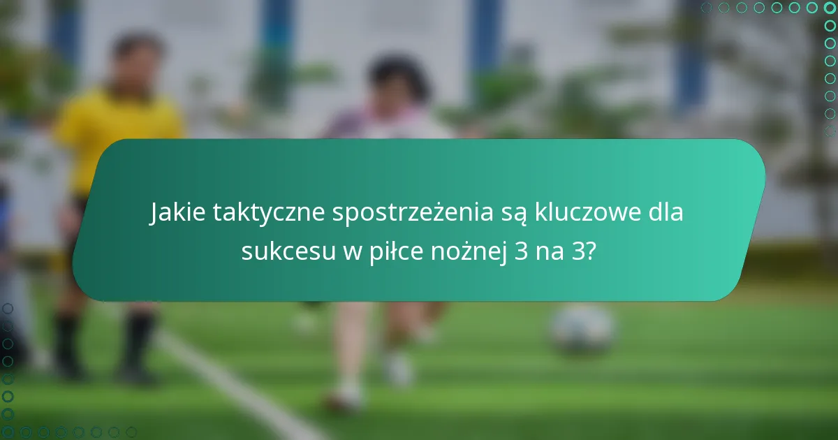 Jakie taktyczne spostrzeżenia są kluczowe dla sukcesu w piłce nożnej 3 na 3?