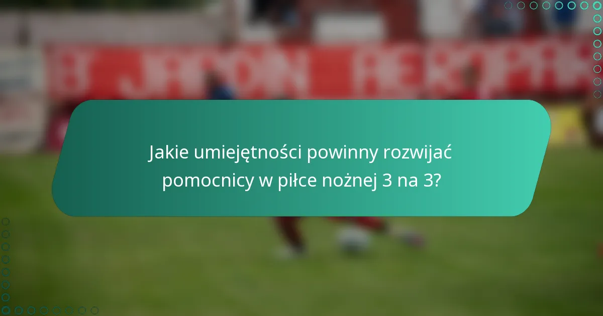 Jakie umiejętności powinny rozwijać pomocnicy w piłce nożnej 3 na 3?
