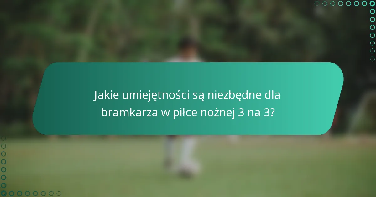 Jakie umiejętności są niezbędne dla bramkarza w piłce nożnej 3 na 3?