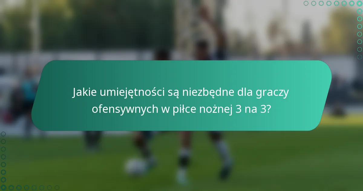 Jakie umiejętności są niezbędne dla graczy ofensywnych w piłce nożnej 3 na 3?