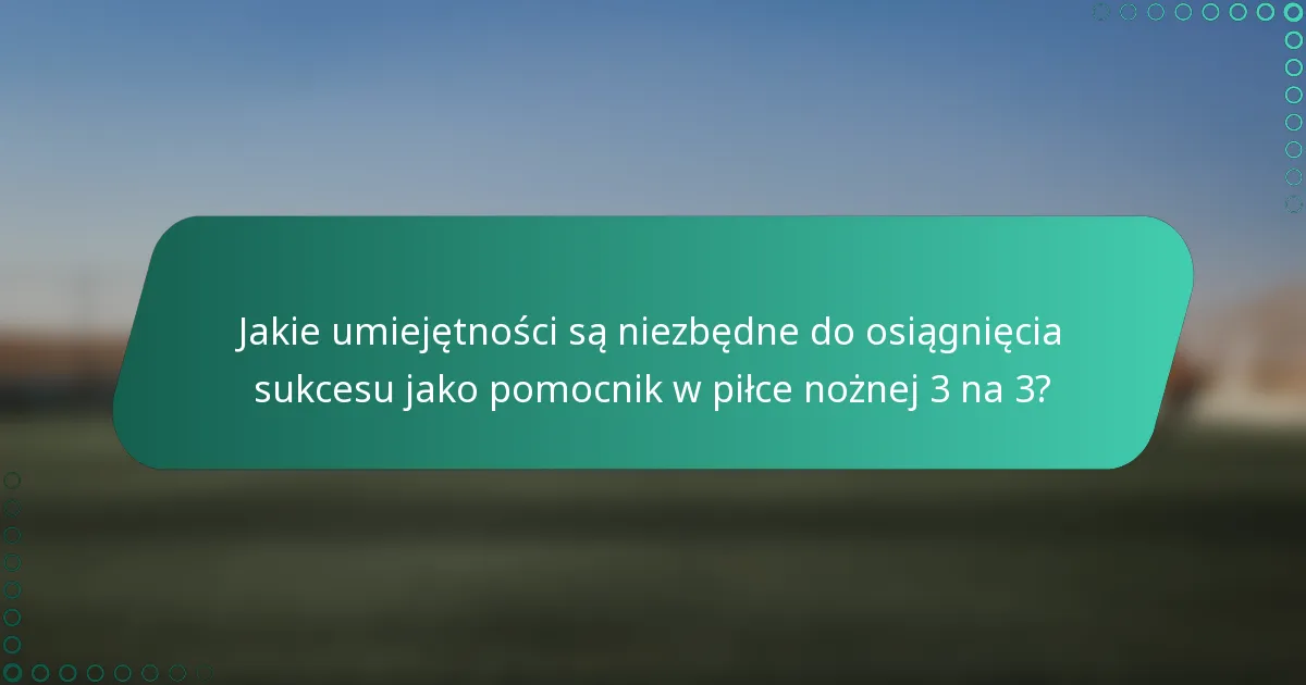 Jakie umiejętności są niezbędne do osiągnięcia sukcesu jako pomocnik w piłce nożnej 3 na 3?