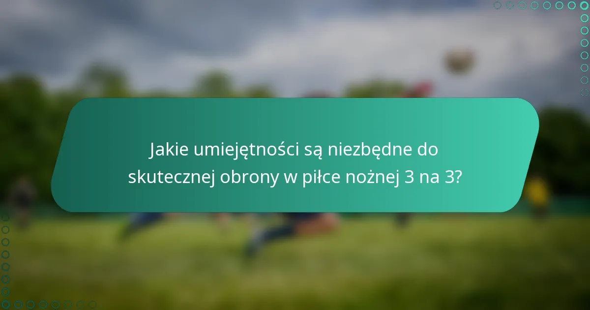 Jakie umiejętności są niezbędne do skutecznej obrony w piłce nożnej 3 na 3?