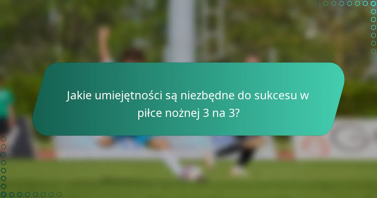Jakie umiejętności są niezbędne do sukcesu w piłce nożnej 3 na 3?