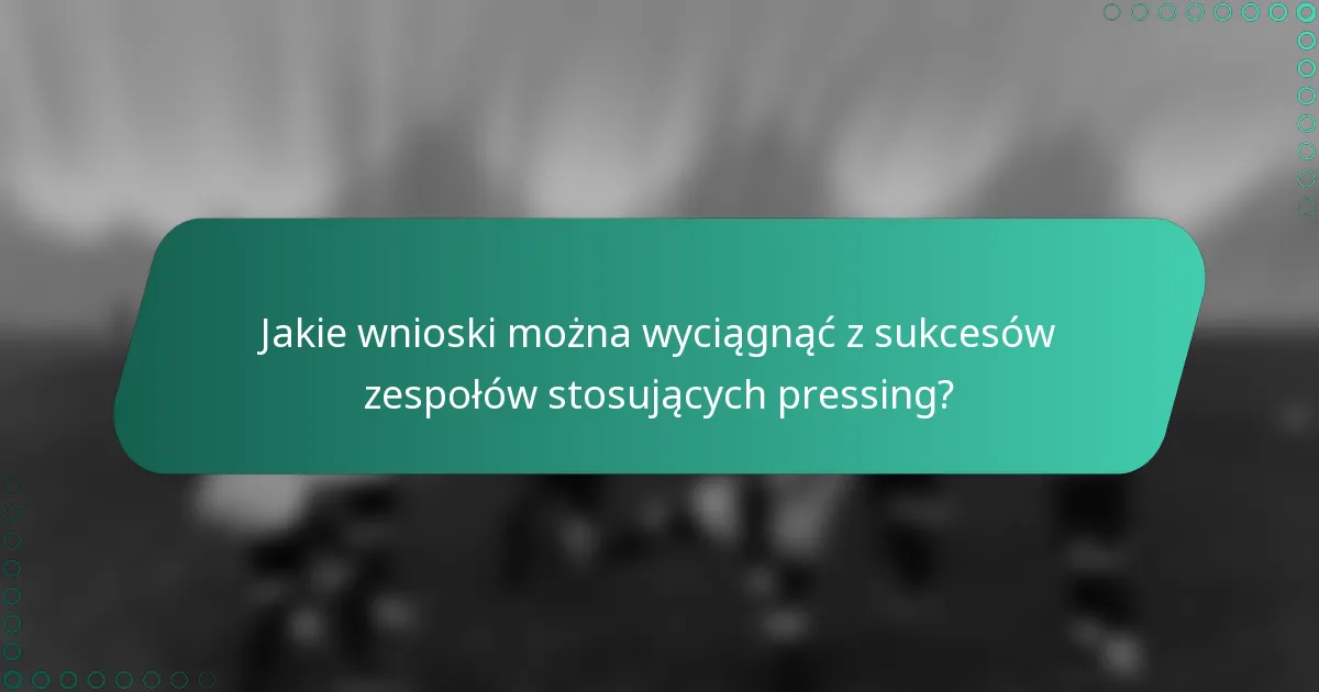 Jakie wnioski można wyciągnąć z sukcesów zespołów stosujących pressing?