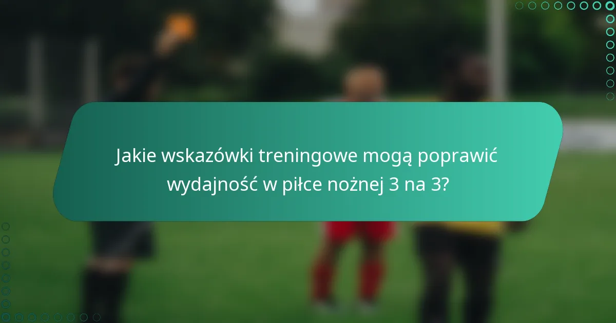 Jakie wskazówki treningowe mogą poprawić wydajność w piłce nożnej 3 na 3?