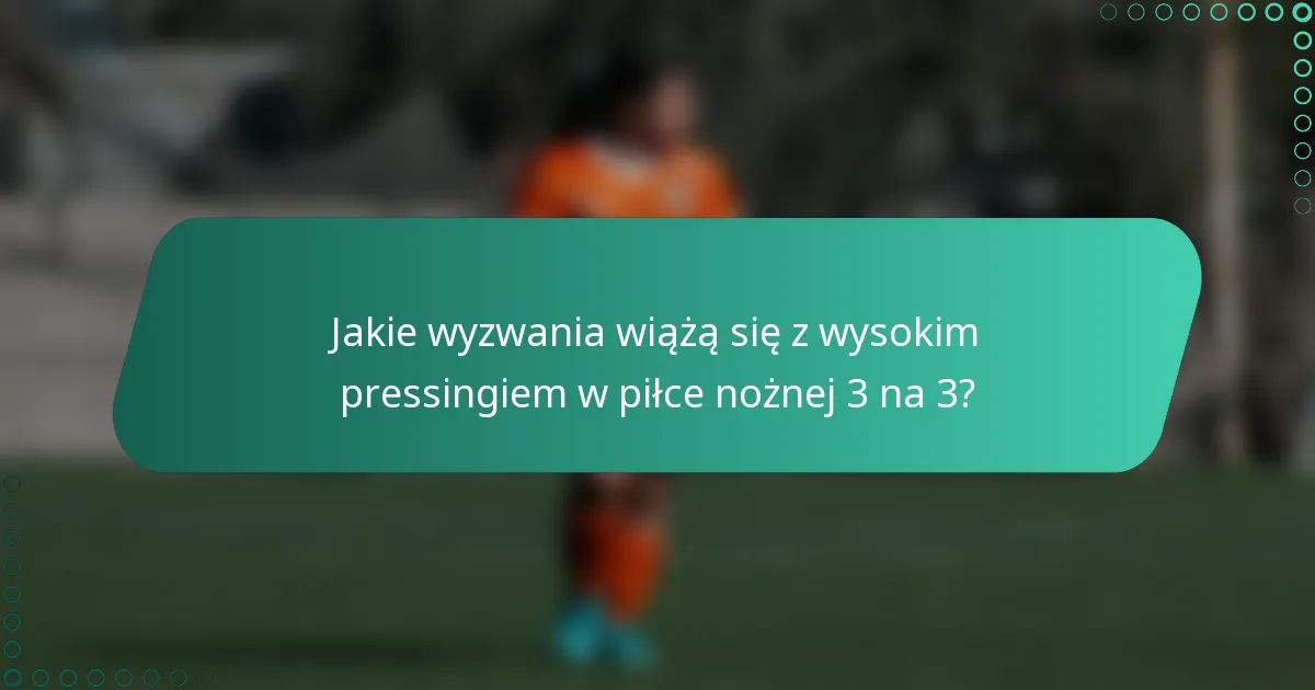 Jakie wyzwania wiążą się z wysokim pressingiem w piłce nożnej 3 na 3?