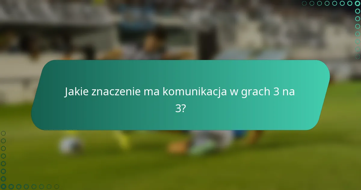 Jakie znaczenie ma komunikacja w grach 3 na 3?