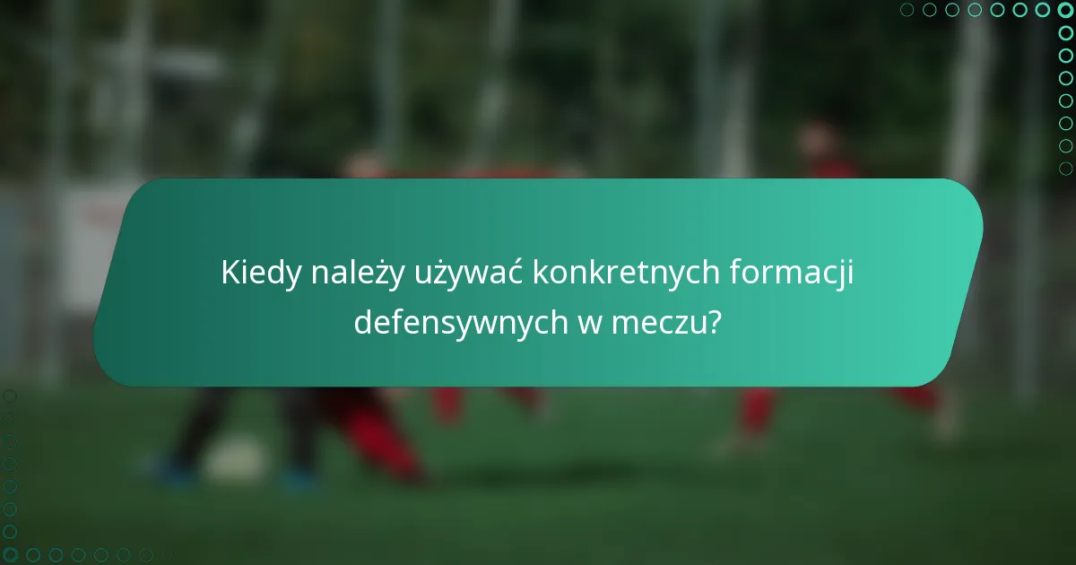 Kiedy należy używać konkretnych formacji defensywnych w meczu?