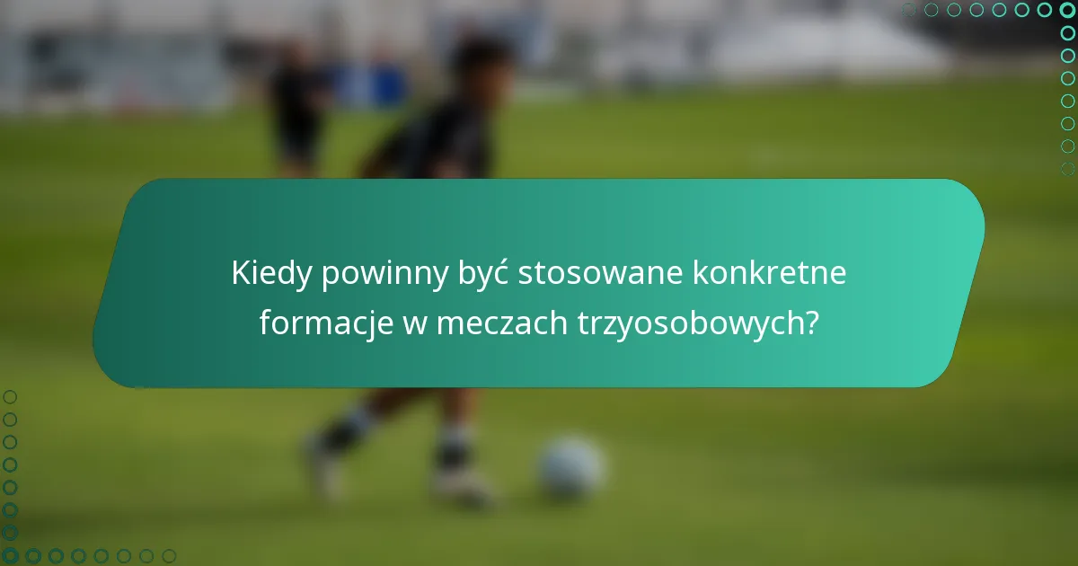Kiedy powinny być stosowane konkretne formacje w meczach trzyosobowych?